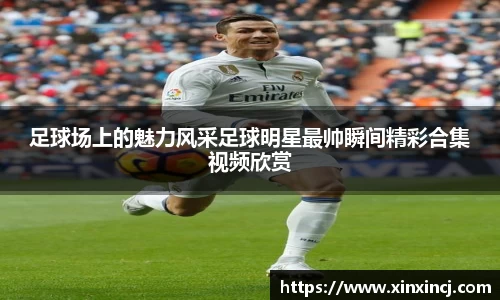 足球场上的魅力风采足球明星最帅瞬间精彩合集视频欣赏