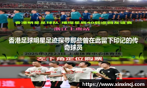 香港足球明星足迹探寻那些曾在此留下印记的传奇球员